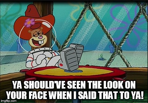 Sandy Cheeks - Look On Your Face | YA SHOULD'VE SEEN THE LOOK ON YOUR FACE WHEN I SAID THAT TO YA! | image tagged in sandy cheeks,spongebob squarepants,cowgirl,cowboy hat,laughing,memes | made w/ Imgflip meme maker