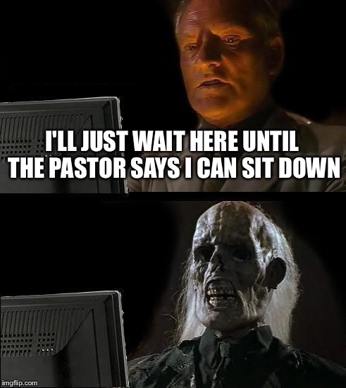 I'll Just Wait Here | I'LL JUST WAIT HERE UNTIL THE PASTOR SAYS I CAN SIT DOWN | image tagged in memes,ill just wait here | made w/ Imgflip meme maker
