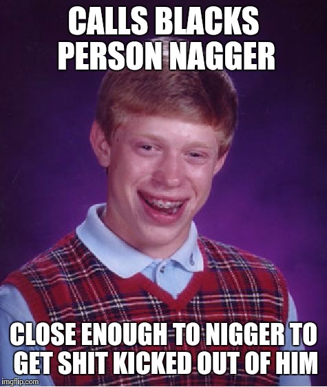 Bad Luck Brian Meme | CALLS BLACKS PERSON NAGGER CLOSE ENOUGH TO NI**ER TO GET SHIT KICKED OUT OF HIM | image tagged in memes,bad luck brian | made w/ Imgflip meme maker