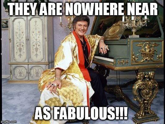 THEY ARE NOWHERE NEAR AS FABULOUS!!! | made w/ Imgflip meme maker