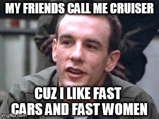 MY FRIENDS CALL ME CRUISER CUZ I LIKE FAST CARS AND FAST WOMEN | made w/ Imgflip meme maker