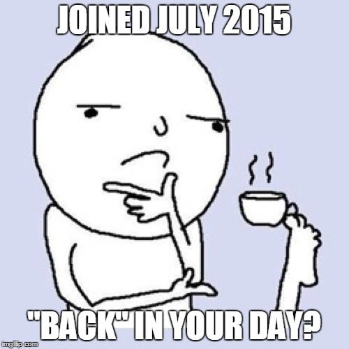 JOINED JULY 2015 "BACK" IN YOUR DAY? | made w/ Imgflip meme maker
