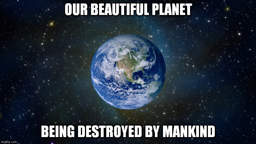 Earth | OUR BEAUTIFUL PLANET BEING DESTROYED BY MANKIND | image tagged in destruction | made w/ Imgflip meme maker