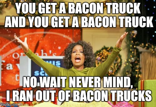 You Get An X And You Get An X Meme | YOU GET A BACON TRUCK AND YOU GET A BACON TRUCK NO WAIT NEVER MIND, I RAN OUT OF BACON TRUCKS | image tagged in memes,you get an x and you get an x | made w/ Imgflip meme maker