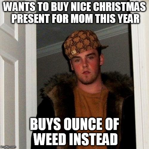 Scumbag Steve | WANTS TO BUY NICE CHRISTMAS PRESENT FOR MOM THIS YEAR BUYS OUNCE OF WEED INSTEAD | image tagged in memes,scumbag steve | made w/ Imgflip meme maker