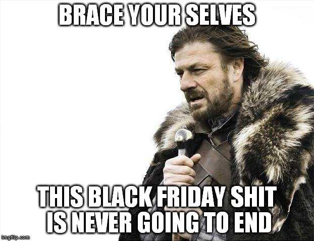 Black Friday | BRACE YOUR SELVES THIS BLACK FRIDAY SHIT IS NEVER GOING TO END | image tagged in brace yourselves x is coming | made w/ Imgflip meme maker