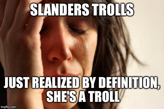 First World Problems | SLANDERS TROLLS JUST REALIZED BY DEFINITION, SHE'S A TROLL | image tagged in memes,first world problems | made w/ Imgflip meme maker