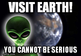 VISIT EARTH | VISIT EARTH! YOU CANNOT BE SERIOUS | image tagged in aliens | made w/ Imgflip meme maker