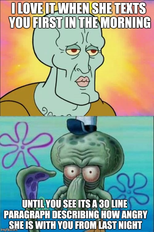 The story of my relationship | I LOVE IT WHEN SHE TEXTS YOU FIRST IN THE MORNING UNTIL YOU SEE ITS A 30 LINE PARAGRAPH DESCRIBING HOW ANGRY SHE IS WITH YOU FROM LAST NIGHT | image tagged in memes,funny,squidward,relationships | made w/ Imgflip meme maker
