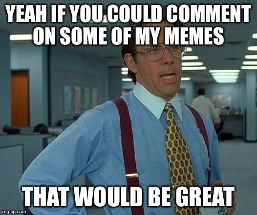 That Would Be Great Meme | YEAH IF YOU COULD COMMENT ON SOME OF MY MEMES THAT WOULD BE GREAT | image tagged in memes,that would be great | made w/ Imgflip meme maker