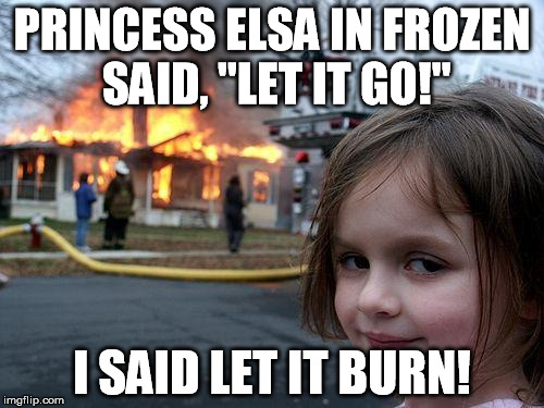 Let it burn! | PRINCESS ELSA IN FROZEN SAID, "LET IT GO!" I SAID LET IT BURN! | image tagged in memes,disaster girl,frozen,elsa,princess,hilarious | made w/ Imgflip meme maker
