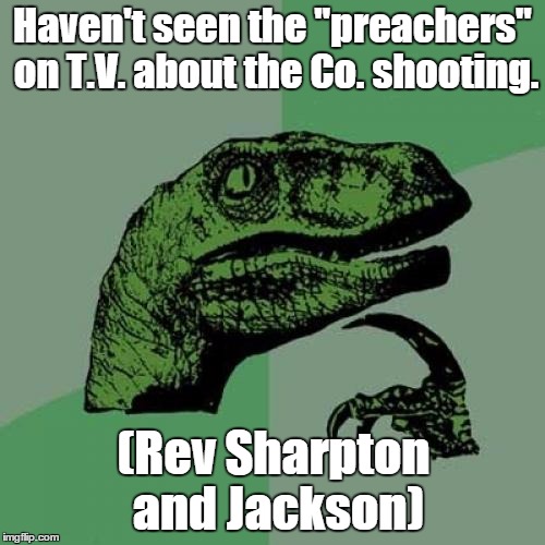 Philosoraptor Meme | Haven't seen the "preachers" on T.V. about the Co. shooting. (Rev Sharpton and Jackson) | image tagged in memes,philosoraptor | made w/ Imgflip meme maker