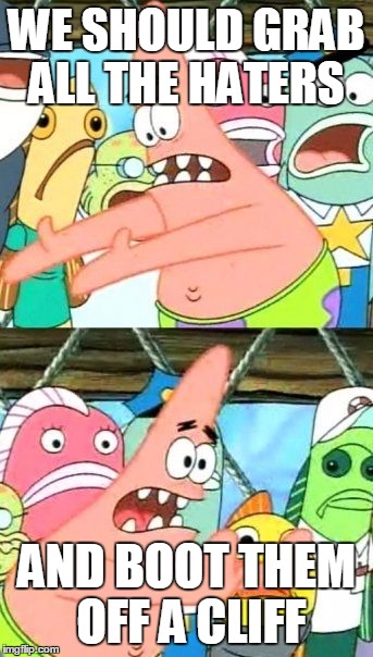 Put It Somewhere Else Patrick Meme | WE SHOULD GRAB ALL THE HATERS AND BOOT THEM OFF A CLIFF | image tagged in memes,put it somewhere else patrick | made w/ Imgflip meme maker