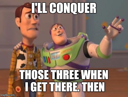 X, X Everywhere Meme | I'LL CONQUER THOSE THREE WHEN I GET THERE. THEN | image tagged in memes,x x everywhere | made w/ Imgflip meme maker