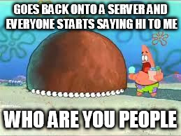 WHO ARE YOU PEOPLE? | GOES BACK ONTO A SERVER AND EVERYONE STARTS SAYING HI TO ME WHO ARE YOU PEOPLE | image tagged in who are you people | made w/ Imgflip meme maker