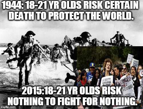 1944 Normandy vs. 2015 College Campus | 1944: 18-21 YR OLDS RISK CERTAIN DEATH TO PROTECT THE WORLD. 2015:18-21 YR OLDS RISK NOTHING TO FIGHT FOR NOTHING. | image tagged in normandy,college liberal,idiot | made w/ Imgflip meme maker