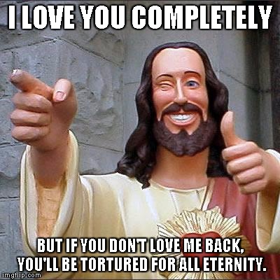Buddy Christ Meme | I LOVE YOU COMPLETELY BUT IF YOU DON'T LOVE ME BACK, YOU'LL BE TORTURED FOR ALL ETERNITY. | image tagged in memes,buddy christ,anti-religion,christianity | made w/ Imgflip meme maker