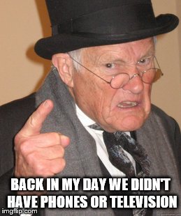 Back In My Day Meme | BACK IN MY DAY WE DIDN'T HAVE PHONES OR TELEVISION | image tagged in memes,back in my day | made w/ Imgflip meme maker