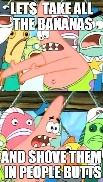 Put It Somewhere Else Patrick Meme | LETS  TAKE ALL THE BANANAS AND SHOVE THEM IN PEOPLE BUTTS | image tagged in memes,put it somewhere else patrick | made w/ Imgflip meme maker