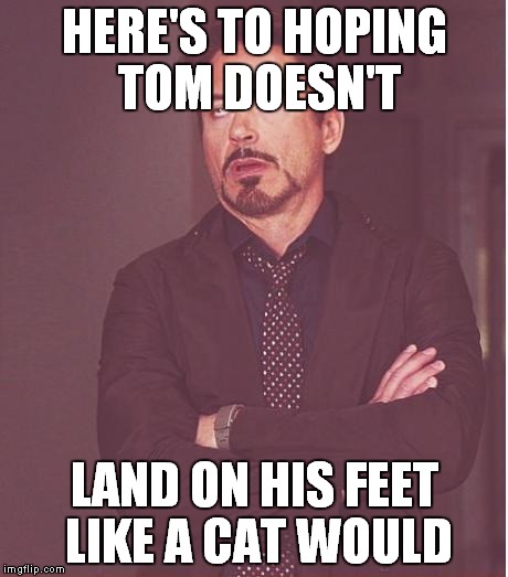 Face You Make Robert Downey Jr Meme | HERE'S TO HOPING TOM DOESN'T LAND ON HIS FEET LIKE A CAT WOULD | image tagged in memes,face you make robert downey jr | made w/ Imgflip meme maker