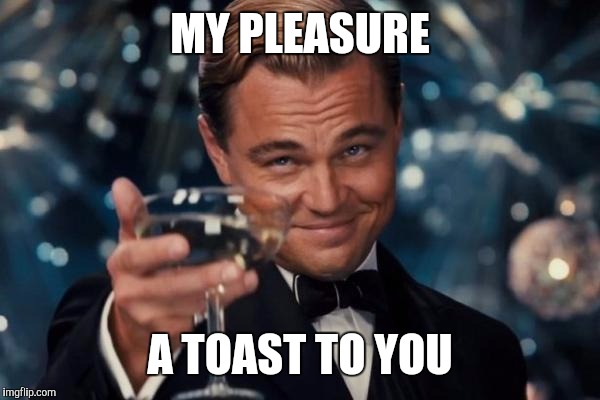 Leonardo Dicaprio Cheers Meme | MY PLEASURE A TOAST TO YOU | image tagged in memes,leonardo dicaprio cheers | made w/ Imgflip meme maker