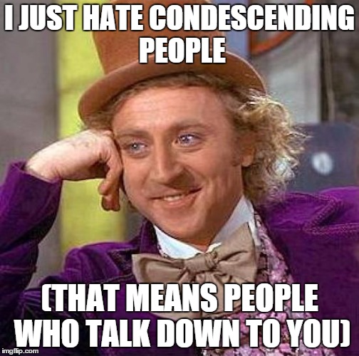 Creepy Condescending Wonka | I JUST HATE CONDESCENDING PEOPLE (THAT MEANS PEOPLE WHO TALK DOWN TO YOU) | image tagged in memes,creepy condescending wonka,funny | made w/ Imgflip meme maker