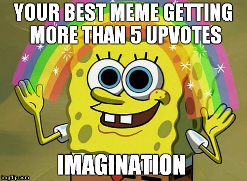 Imagination Spongebob Wants 5 Upvotes Not The Front Page! | YOUR BEST MEME GETTING MORE THAN 5 UPVOTES IMAGINATION | image tagged in memes,imagination spongebob,upvotes,upvote | made w/ Imgflip meme maker