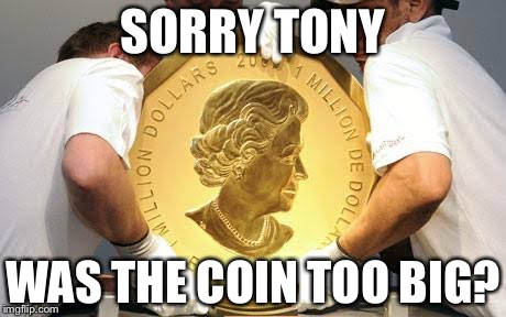 This is a big coin | SORRY TONY WAS THE COIN TOO BIG? | image tagged in money | made w/ Imgflip meme maker