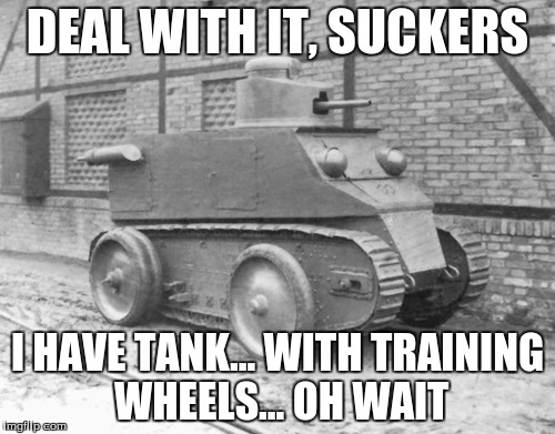 Pathetic Tank | DEAL WITH IT, SUCKERS I HAVE TANK... WITH TRAINING WHEELS... OH WAIT | image tagged in pathetic tank | made w/ Imgflip meme maker