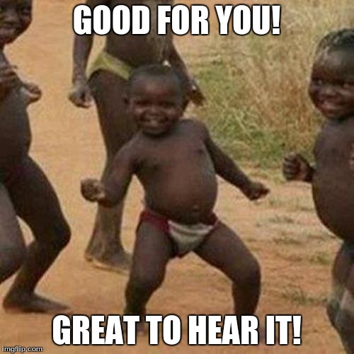 Third World Success Kid Meme | GOOD FOR YOU! GREAT TO HEAR IT! | image tagged in memes,third world success kid | made w/ Imgflip meme maker