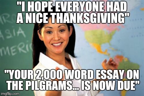 Unhelpful High School Teacher | "I HOPE EVERYONE HAD A NICE THANKSGIVING" "YOUR 2,000 WORD ESSAY ON THE PILGRAMS... IS NOW DUE" | image tagged in memes,unhelpful high school teacher | made w/ Imgflip meme maker