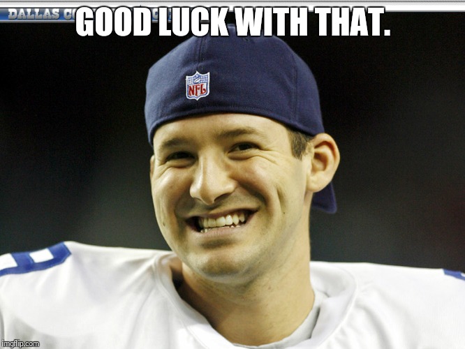 Tony Romo is responsible | GOOD LUCK WITH THAT. | image tagged in tony romo is responsible | made w/ Imgflip meme maker