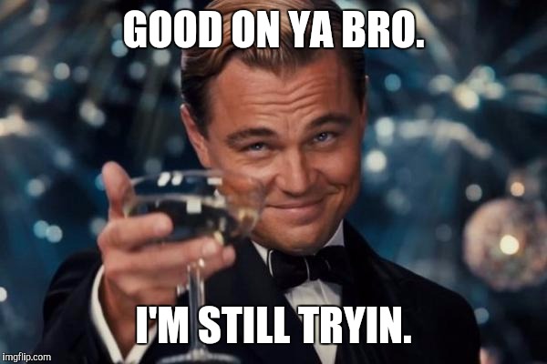 Leonardo Dicaprio Cheers Meme | GOOD ON YA BRO. I'M STILL TRYIN. | image tagged in memes,leonardo dicaprio cheers | made w/ Imgflip meme maker