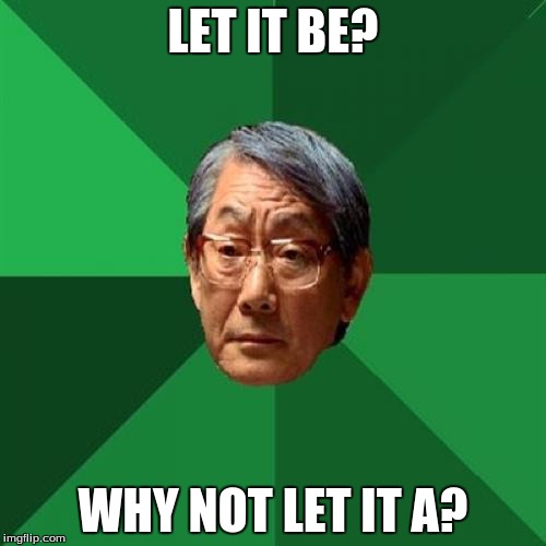 High Expectations Asian Father Meme | LET IT BE? WHY NOT LET IT A? | image tagged in memes,high expectations asian father | made w/ Imgflip meme maker