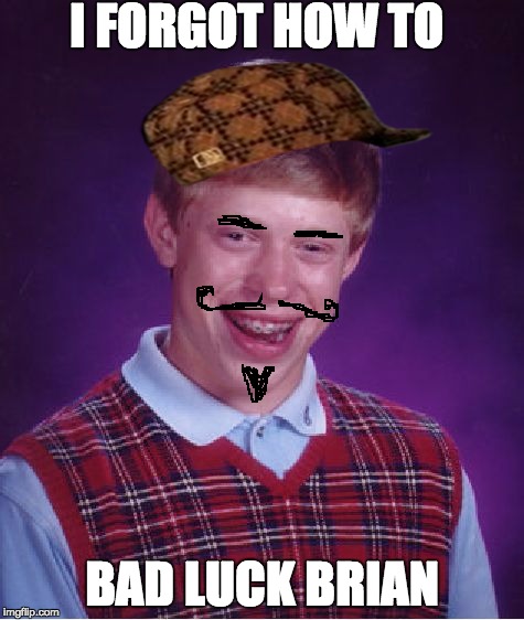 Go home brian you're brian | I FORGOT HOW TO BAD LUCK BRIAN | image tagged in memes,bad luck brian,scumbag | made w/ Imgflip meme maker