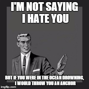 I Would Say This to Someone... | I'M NOT SAYING I HATE YOU BUT IF YOU WERE IN THE OCEAN DROWNING,  I WOULD THROW YOU AN ANCHOR | image tagged in memes,kill yourself guy | made w/ Imgflip meme maker