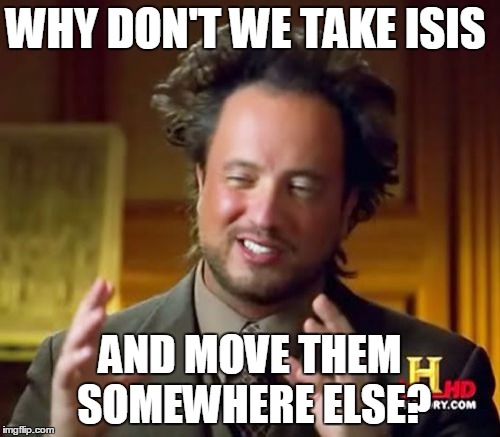 Ancient Aliens Meme | WHY DON'T WE TAKE ISIS AND MOVE THEM SOMEWHERE ELSE? | image tagged in memes,ancient aliens | made w/ Imgflip meme maker