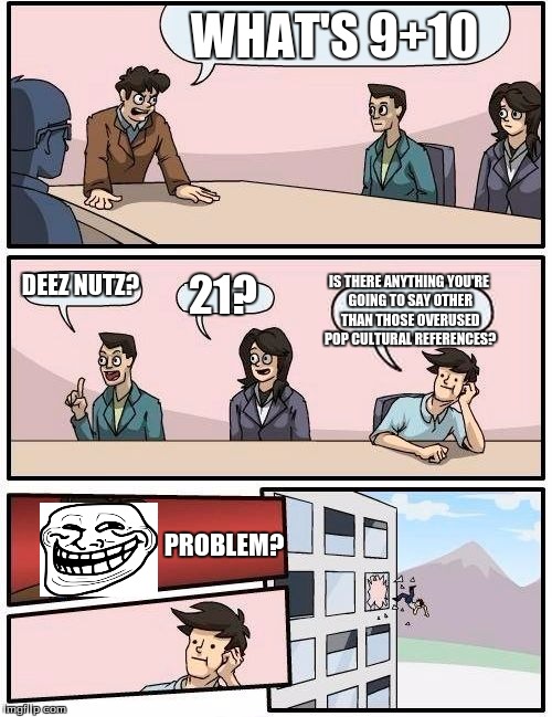 Boardroom Meeting Suggestion | WHAT'S 9+10 DEEZ NUTZ? 21? IS THERE ANYTHING YOU'RE GOING TO SAY OTHER THAN THOSE OVERUSED POP CULTURAL REFERENCES? PROBLEM? | image tagged in memes,boardroom meeting suggestion | made w/ Imgflip meme maker