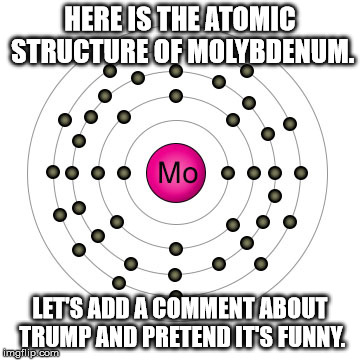 Trump: Pretend it's funny 3 | HERE IS THE ATOMIC STRUCTURE OF MOLYBDENUM. LET'S ADD A COMMENT ABOUT TRUMP AND PRETEND IT'S FUNNY. | image tagged in donald trump | made w/ Imgflip meme maker