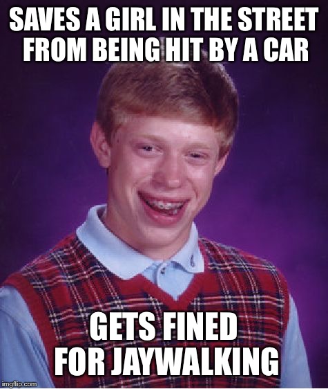 Bad Luck Brian | SAVES A GIRL IN THE STREET FROM BEING HIT BY A CAR GETS FINED FOR JAYWALKING | image tagged in memes,bad luck brian | made w/ Imgflip meme maker