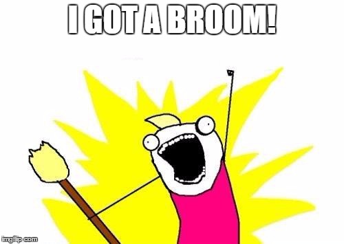 X All The Y Meme | I GOT A BROOM! | image tagged in memes,x all the y | made w/ Imgflip meme maker