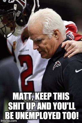 Atlanta Falcons | MATT, KEEP THIS SHIT UP AND YOU'LL BE UNEMPLOYED TOO! | image tagged in football | made w/ Imgflip meme maker