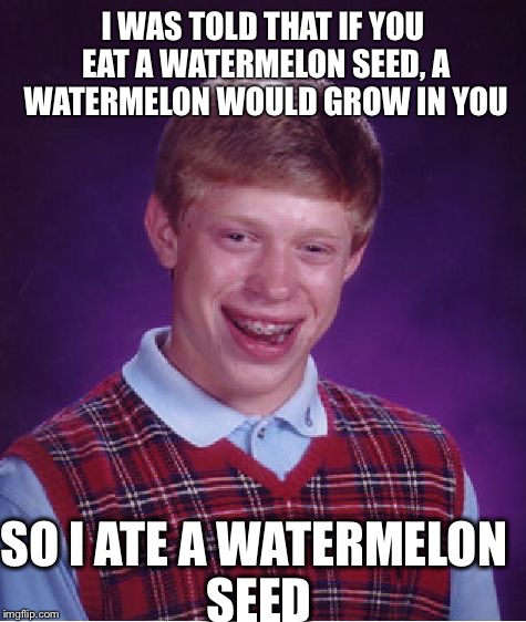 Watermelon Seeds | I WAS TOLD THAT IF YOU EAT A WATERMELON SEED, A WATERMELON WOULD GROW IN YOU SO I ATE A WATERMELON SEED | image tagged in memes,bad luck brian | made w/ Imgflip meme maker