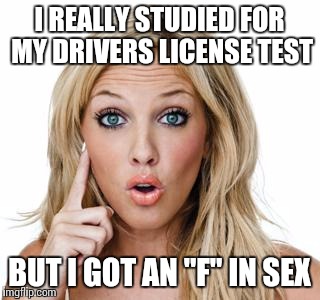 Dumb blonde | I REALLY STUDIED FOR MY DRIVERS LICENSE TEST BUT I GOT AN "F" IN SEX | image tagged in dumb blonde | made w/ Imgflip meme maker