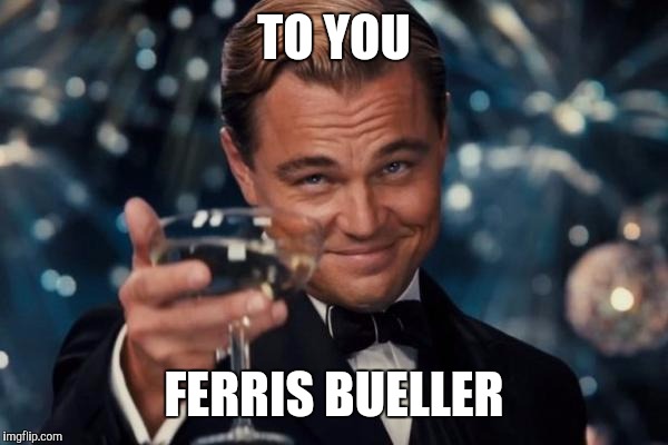 Leonardo Dicaprio Cheers Meme | TO YOU FERRIS BUELLER | image tagged in memes,leonardo dicaprio cheers | made w/ Imgflip meme maker