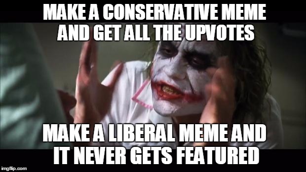 And everybody loses their minds | MAKE A CONSERVATIVE MEME AND GET ALL THE UPVOTES MAKE A LIBERAL MEME AND IT NEVER GETS FEATURED | image tagged in memes,and everybody loses their minds | made w/ Imgflip meme maker