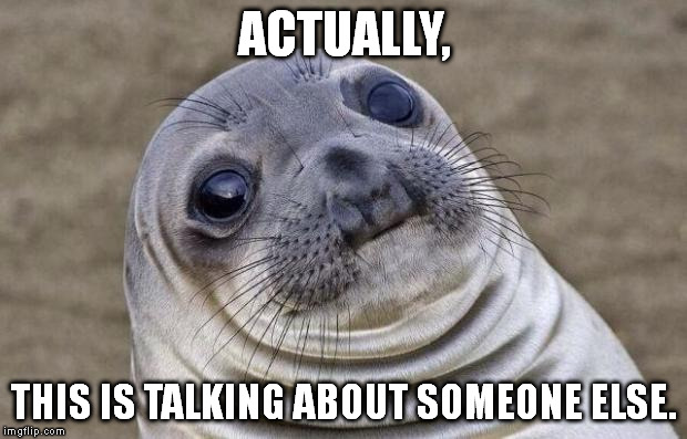 Awkward Moment Sealion Meme | ACTUALLY, THIS IS TALKING ABOUT SOMEONE ELSE. | image tagged in memes,awkward moment sealion | made w/ Imgflip meme maker