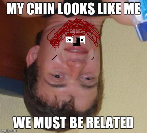 10 Guy Meme | MY CHIN LOOKS LIKE ME WE MUST BE RELATED | image tagged in memes,10 guy | made w/ Imgflip meme maker