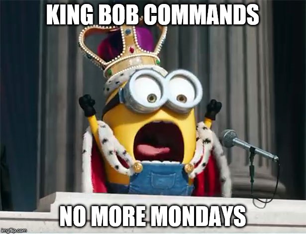 KingBobCommands | KING BOB COMMANDS NO MORE MONDAYS | image tagged in kingbobcommands | made w/ Imgflip meme maker