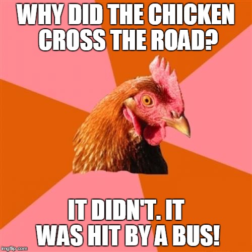Anti Joke Chicken Meme | WHY DID THE CHICKEN CROSS THE ROAD? IT DIDN'T. IT WAS HIT BY A BUS! | image tagged in memes,anti joke chicken | made w/ Imgflip meme maker